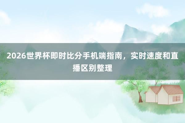 2026世界杯即时比分手机端指南，实时速度和直播区别整理