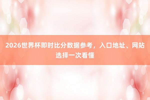 2026世界杯即时比分数据参考，入口地址、网站选择一次看懂