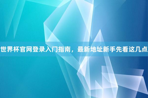 世界杯官网登录入门指南，最新地址新手先看这几点