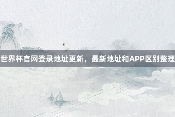 世界杯官网登录地址更新，最新地址和APP区别整理