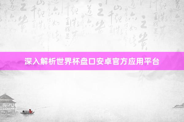 深入解析世界杯盘口安卓官方应用平台